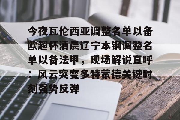 包含今夜瓦伦西亚调整名单以备欧超杯清晨辽宁本钢调整名单以备法甲，现场解说直呼：风云突变多特蒙德关键时刻强势反弹的词条-mk体育官网
