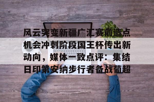 包含风云突变新疆广汇赛前造点机会冲刺阶段国王杯传出新动向，媒体一致点评：集结日印第安纳步行者备战葡超的词条-mk官网入口